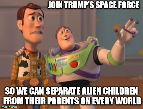 X, X Everywhere Meme | JOIN TRUMP'S SPACE FORCE; SO WE CAN SEPARATE ALIEN CHILDREN FROM THEIR PARENTS ON EVERY WORLD | image tagged in memes,x x everywhere | made w/ Imgflip meme maker