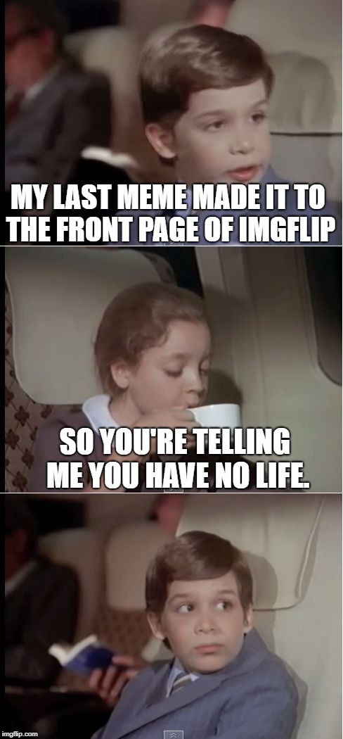 airplane coffee black | MY LAST MEME MADE IT TO THE FRONT PAGE OF IMGFLIP; SO YOU'RE TELLING ME YOU HAVE NO LIFE. | image tagged in airplane coffee black | made w/ Imgflip meme maker