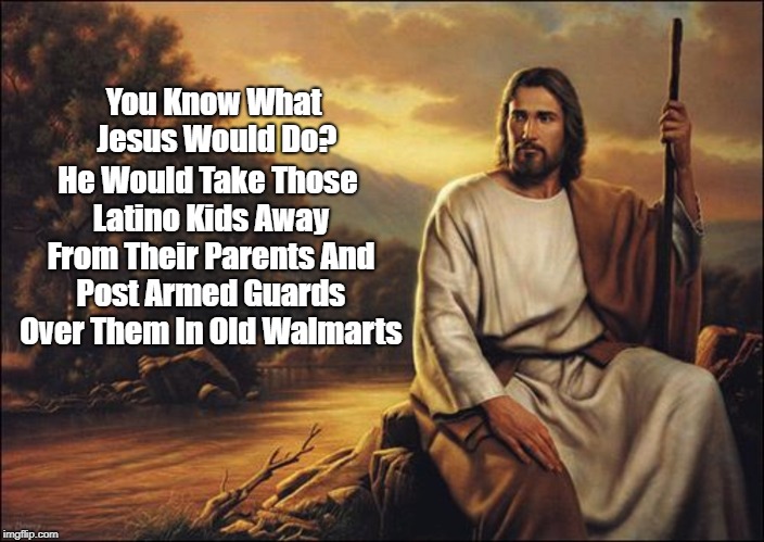 You Know What Jesus Would Do? He Would Take Those Latino Kids Away From Their Parents And Post Armed Guards Over Them In Old Walmarts | made w/ Imgflip meme maker
