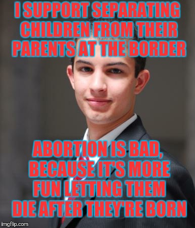 I SUPPORT SEPARATING CHILDREN FROM THEIR PARENTS AT THE BORDER ABORTION IS BAD, BECAUSE IT'S MORE FUN LETTING THEM DIE AFTER THEY'RE BORN | made w/ Imgflip meme maker