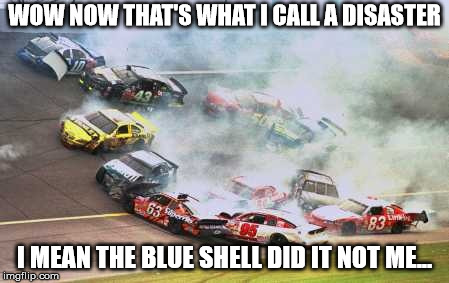 An average day of Mario Kart | WOW NOW THAT'S WHAT I CALL A DISASTER; I MEAN THE BLUE SHELL DID IT NOT ME... | image tagged in memes,because race car | made w/ Imgflip meme maker