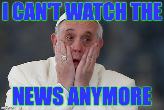 I might give up TV altogether... | I CAN'T WATCH THE; NEWS ANYMORE | image tagged in que terrible weon,memes,pope francis | made w/ Imgflip meme maker