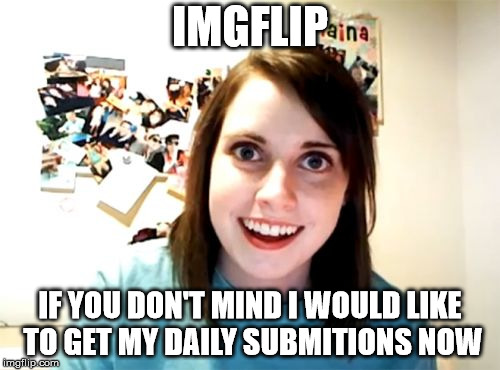 Overly Attached Girlfriend Meme | IMGFLIP; IF YOU DON'T MIND I WOULD LIKE TO GET MY DAILY SUBMITIONS NOW | image tagged in memes,overly attached girlfriend | made w/ Imgflip meme maker
