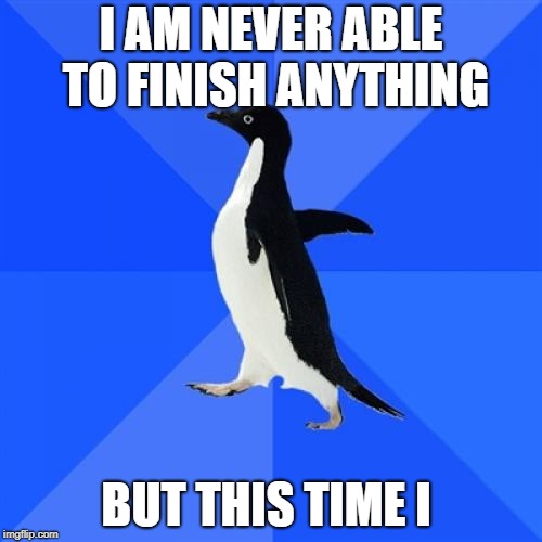 Socially Awkward Penguin Meme | I AM NEVER ABLE TO FINISH ANYTHING; BUT THIS TIME I | image tagged in memes,socially awkward penguin | made w/ Imgflip meme maker