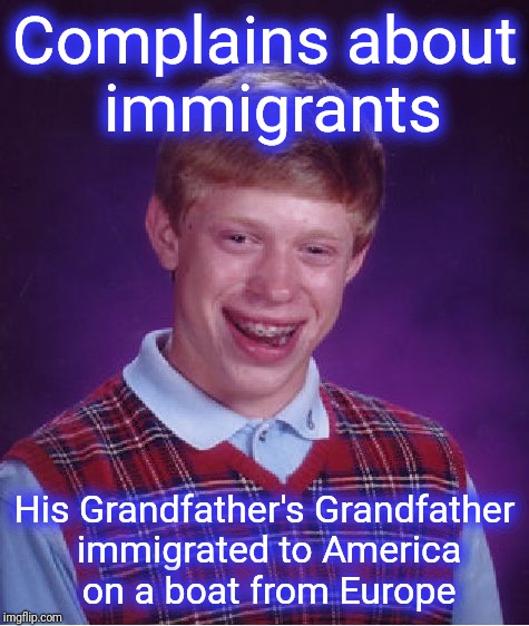 Immigrant Ignorance | Complains about immigrants; His Grandfather's Grandfather immigrated to America on a boat from Europe | image tagged in memes,bad luck brian,illegal immigration,immigrants,illegal aliens | made w/ Imgflip meme maker