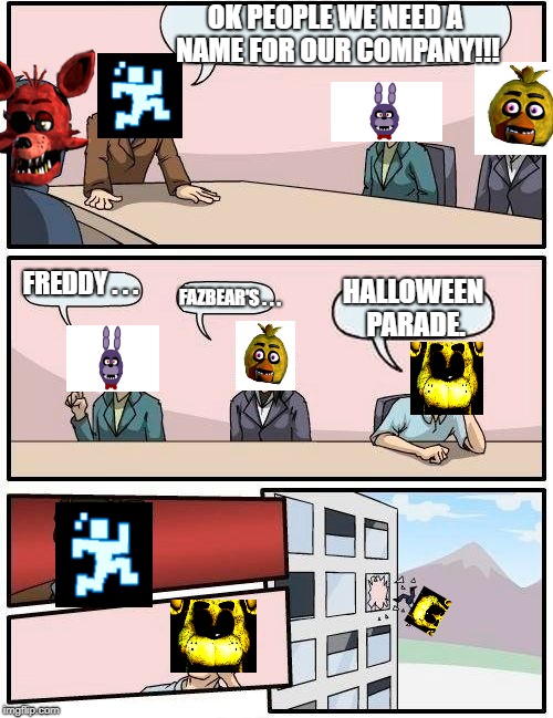 Boardroom Meeting Suggestion | OK PEOPLE WE NEED A NAME FOR OUR COMPANY!!! FREDDY . . . HALLOWEEN PARADE. FAZBEAR'S . . . | image tagged in memes,boardroom meeting suggestion | made w/ Imgflip meme maker