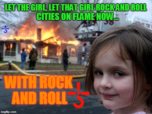 Disaster Girl Meme | LET THE GIRL, LET THAT GIRL ROCK AND ROLL; CITIES ON FLAME NOW... WITH ROCK AND ROLL | image tagged in memes,disaster girl | made w/ Imgflip meme maker