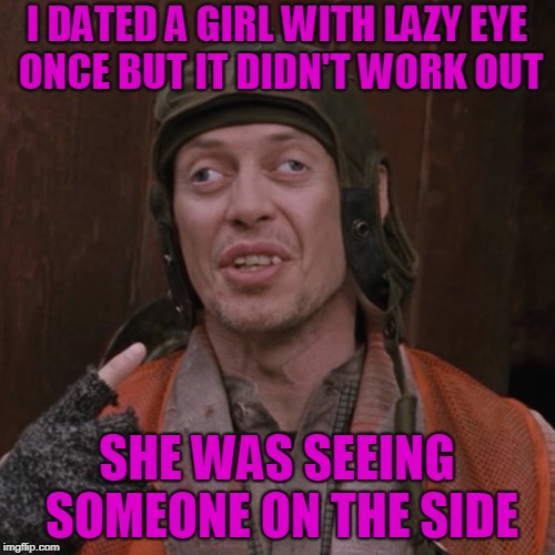 I See What You Did There... And Also OverThere | I DATED A GIRL WITH LAZY EYE ONCE BUT IT DIDN'T WORK OUT; SHE WAS SEEING SOMEONE ON THE SIDE | image tagged in lazy eye,steve buscemi | made w/ Imgflip meme maker