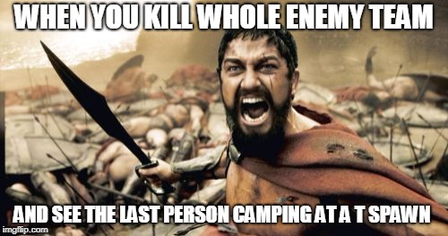 Sparta Leonidas | WHEN YOU KILL WHOLE ENEMY TEAM; AND SEE THE LAST PERSON CAMPING AT A T SPAWN | image tagged in memes,sparta leonidas | made w/ Imgflip meme maker