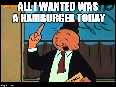 ALL I WANTED WAS A HAMBURGER TODAY | made w/ Imgflip meme maker