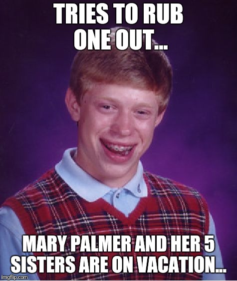 Bad Luck Brian | TRIES TO RUB ONE OUT... MARY PALMER AND HER 5 SISTERS ARE ON VACATION... | image tagged in memes,bad luck brian | made w/ Imgflip meme maker