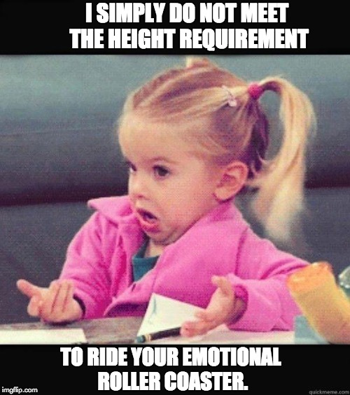 Shrug |  I SIMPLY DO NOT MEET THE HEIGHT REQUIREMENT; TO RIDE YOUR EMOTIONAL ROLLER COASTER. | image tagged in shrug | made w/ Imgflip meme maker