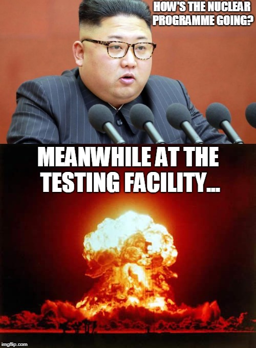 North Korea's Progress | HOW'S THE NUCLEAR PROGRAMME GOING? MEANWHILE AT THE TESTING FACILITY... | image tagged in north korea,kim jong un,nuclear explosion,funny | made w/ Imgflip meme maker
