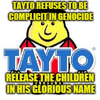 Lord Tayto | TAYTO REFUSES TO BE COMPLICIT IN GENOCIDE; RELEASE THE CHILDREN IN HIS GLORIOUS NAME | image tagged in lord tayto | made w/ Imgflip meme maker