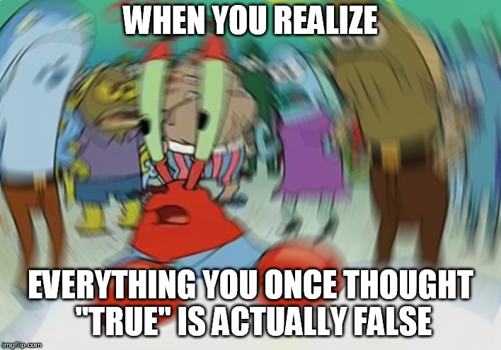 Mr Krabs Blur Meme Meme | WHEN YOU REALIZE; EVERYTHING YOU ONCE THOUGHT "TRUE" IS ACTUALLY FALSE | image tagged in memes,mr krabs blur meme | made w/ Imgflip meme maker