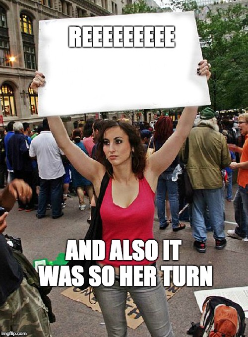 proteste | REEEEEEEEE; AND ALSO IT WAS SO HER TURN | image tagged in proteste | made w/ Imgflip meme maker