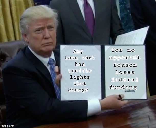 Make the flow of traffic great again | Any town that has traffic lights that change; for no apparent reason loses federal funding | image tagged in memes,trump bill signing,traffic light,highway,safety | made w/ Imgflip meme maker