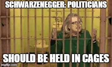 Hillary for Prison | SCHWARZENEGGER: POLITICIANS; SHOULD BE HELD IN CAGES | image tagged in hillary for prison | made w/ Imgflip meme maker