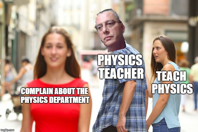 Distracted Boyfriend Meme | PHYSICS TEACHER; TEACH PHYSICS; COMPLAIN ABOUT THE PHYSICS DEPARTMENT | image tagged in memes,distracted boyfriend | made w/ Imgflip meme maker