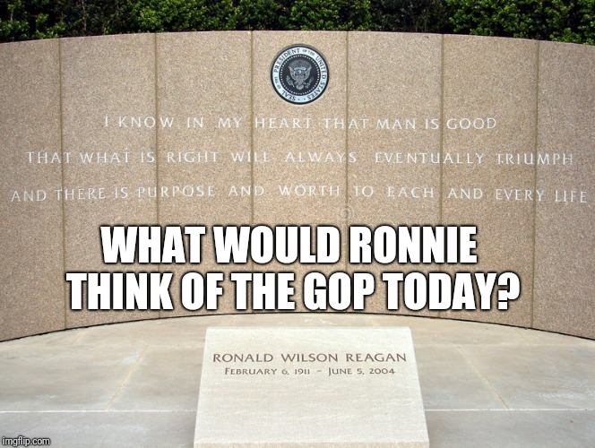 WHAT WOULD RONNIE THINK OF THE GOP TODAY? | image tagged in ronald reagan | made w/ Imgflip meme maker