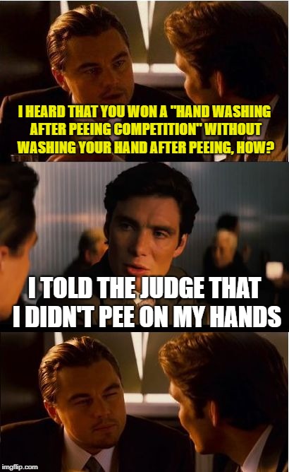 Inception Meme | I HEARD THAT YOU WON A "HAND WASHING AFTER PEEING COMPETITION" WITHOUT WASHING YOUR HAND AFTER PEEING, HOW? I TOLD THE JUDGE THAT I DIDN'T PEE ON MY HANDS | image tagged in memes,inception,pee | made w/ Imgflip meme maker
