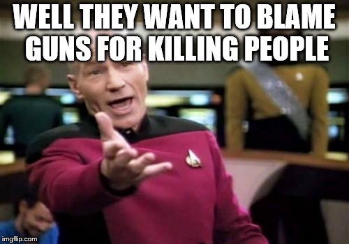 Picard Wtf Meme | WELL THEY WANT TO BLAME GUNS FOR KILLING PEOPLE | image tagged in memes,picard wtf | made w/ Imgflip meme maker