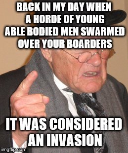 BACK IN MY DAY WHEN A HORDE OF YOUNG ABLE BODIED MEN SWARMED OVER YOUR BOARDERS IT WAS CONSIDERED AN INVASION | made w/ Imgflip meme maker