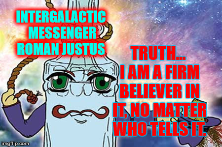 ROMAN JUSTUS - TRUTH | INTERGALACTIC MESSENGER ROMAN JUSTUS; TRUTH... I AM A FIRM BELIEVER IN IT, NO MATTER WHO TELLS IT. | image tagged in positive thinking,motivation,message,inspirational,truth,trust | made w/ Imgflip meme maker