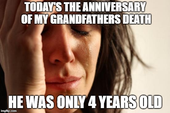 In loving memory | TODAY'S THE ANNIVERSARY OF MY GRANDFATHERS DEATH; HE WAS ONLY 4 YEARS OLD | image tagged in memes,first world problems,death,dark humor | made w/ Imgflip meme maker