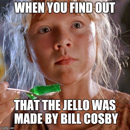 Jurassic Jello | WHEN YOU FIND OUT; THAT THE JELLO WAS MADE BY BILL COSBY | image tagged in jurassic jello | made w/ Imgflip meme maker