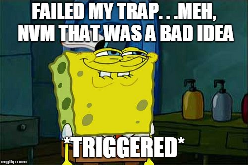 The best trolls monsters can do. . . | FAILED MY TRAP. . .MEH, NVM THAT WAS A BAD IDEA; *TRIGGERED* | image tagged in memes,dont you squidward,spongebob,monster hunter,triggered | made w/ Imgflip meme maker