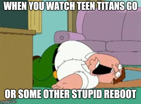 peter griffin | WHEN YOU WATCH TEEN TITANS GO; OR SOME OTHER STUPID REBOOT | image tagged in peter griffin,memes,teen titans go | made w/ Imgflip meme maker