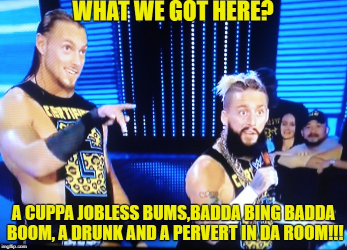 enzo and big cass | WHAT WE GOT HERE? A CUPPA JOBLESS BUMS,BADDA BING BADDA BOOM, A DRUNK AND A PERVERT IN DA ROOM!!! | image tagged in enzo and big cass | made w/ Imgflip meme maker