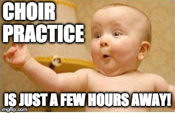 Excited Baby | CHOIR PRACTICE; IS JUST A FEW HOURS AWAY! | image tagged in excited baby | made w/ Imgflip meme maker