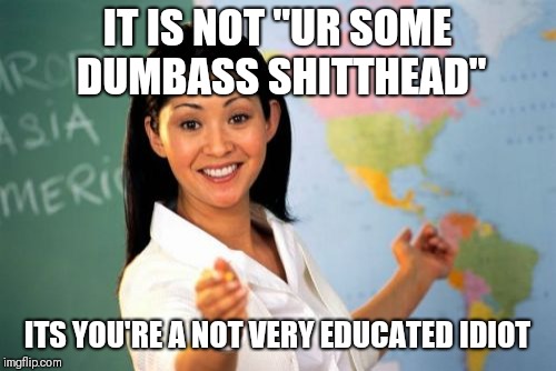 Unhelpful High School Teacher | IT IS NOT "UR SOME DUMBASS SHITTHEAD"; ITS YOU'RE A NOT VERY EDUCATED IDIOT | image tagged in memes,unhelpful high school teacher | made w/ Imgflip meme maker