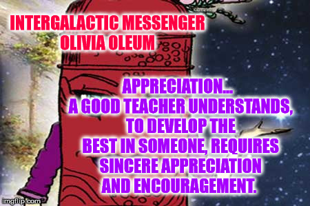 OLIVIA OLEUM - APPRECIATION | APPRECIATION…  A GOOD TEACHER UNDERSTANDS, TO DEVELOP THE BEST IN SOMEONE, REQUIRES SINCERE APPRECIATION AND ENCOURAGEMENT. INTERGALACTIC MESSENGER OLIVIA OLEUM | image tagged in inspirational quote,motivation,appreciation,life,communication,message | made w/ Imgflip meme maker