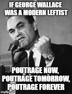 The daily sniffle | IF GEORGE WALLACE WAS A MODERN LEFTIST; POUTRAGE NOW, POUTRAGE TOMORROW, POUTRAGE FOREVER | image tagged in leftists,hurt feelings,lawsuit | made w/ Imgflip meme maker