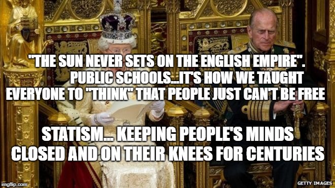 queens speech | "THE SUN NEVER SETS ON THE ENGLISH EMPIRE".               PUBLIC SCHOOLS...IT'S HOW WE TAUGHT EVERYONE TO "THINK" THAT PEOPLE JUST CAN'T BE FREE; STATISM... KEEPING PEOPLE'S MINDS CLOSED AND ON THEIR KNEES FOR CENTURIES | image tagged in queens speech | made w/ Imgflip meme maker