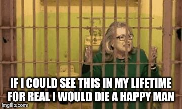 Hillary for Prison | IF I COULD SEE THIS IN MY LIFETIME FOR REAL I WOULD DIE A HAPPY MAN | image tagged in hillary for prison | made w/ Imgflip meme maker
