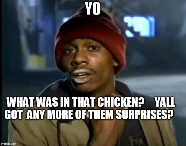 Y'all Got Any More Of That Meme | YO WHAT WAS IN THAT CHICKEN?  


YALL GOT  ANY MORE OF THEM SURPRISES? | image tagged in memes,y'all got any more of that | made w/ Imgflip meme maker