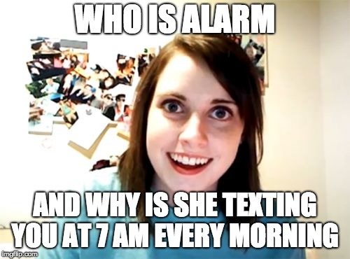 Overly Attached Girlfriend Meme | WHO IS ALARM; AND WHY IS SHE TEXTING YOU AT 7 AM EVERY MORNING | image tagged in memes,overly attached girlfriend | made w/ Imgflip meme maker