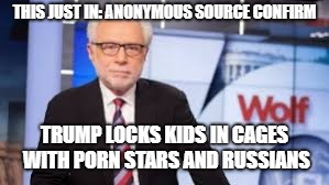 THIS JUST IN: ANONYMOUS SOURCE CONFIRM; TRUMP LOCKS KIDS IN CAGES WITH PORN STARS AND RUSSIANS | made w/ Imgflip meme maker