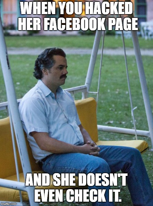 Escobar | WHEN YOU HACKED HER FACEBOOK PAGE; AND SHE DOESN'T EVEN CHECK IT. | image tagged in escobar | made w/ Imgflip meme maker