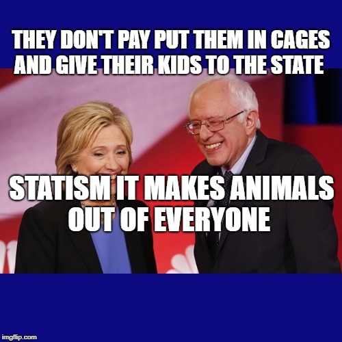 Hillary Clinton & Bernie Sanders | THEY DON'T PAY PUT THEM IN CAGES AND GIVE THEIR KIDS TO THE STATE; STATISM IT MAKES ANIMALS OUT OF EVERYONE | image tagged in hillary clinton  bernie sanders | made w/ Imgflip meme maker