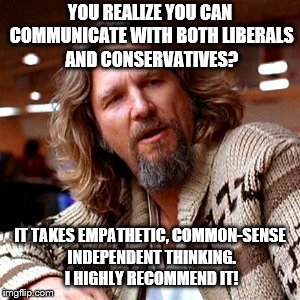 A word from The Dude here in the middle with the rest of us independent thinkers! | YOU REALIZE YOU CAN COMMUNICATE WITH BOTH LIBERALS AND CONSERVATIVES? IT TAKES EMPATHETIC, COMMON-SENSE INDEPENDENT THINKING. I HIGHLY RECOMMEND IT! | image tagged in the dude big lebowski,state of the union,first world problems,political meme,you can't handle the truth | made w/ Imgflip meme maker
