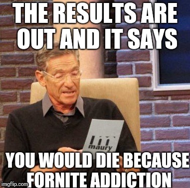 Maury Lie Detector | THE RESULTS ARE OUT AND IT SAYS; YOU WOULD DIE BECAUSE FORNITE ADDICTION | image tagged in memes,maury lie detector | made w/ Imgflip meme maker