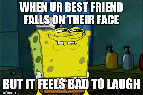 Don't You Squidward | WHEN UR BEST FRIEND FALLS ON THEIR FACE; BUT IT FEELS BAD TO LAUGH | image tagged in memes,dont you squidward | made w/ Imgflip meme maker