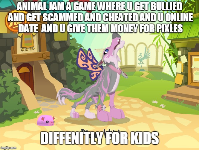 ANIMAL JAM A GAME WHERE U GET BULLIED AND GET SCAMMED AND CHEATED AND U ONLINE DATE  AND U GIVE THEM MONEY FOR PIXLES; DIFFENITLY FOR KIDS | image tagged in animal jam,funny animals | made w/ Imgflip meme maker