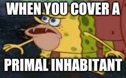 Spongegar | WHEN YOU COVER A; PRIMAL INHABITANT | image tagged in memes,spongegar | made w/ Imgflip meme maker