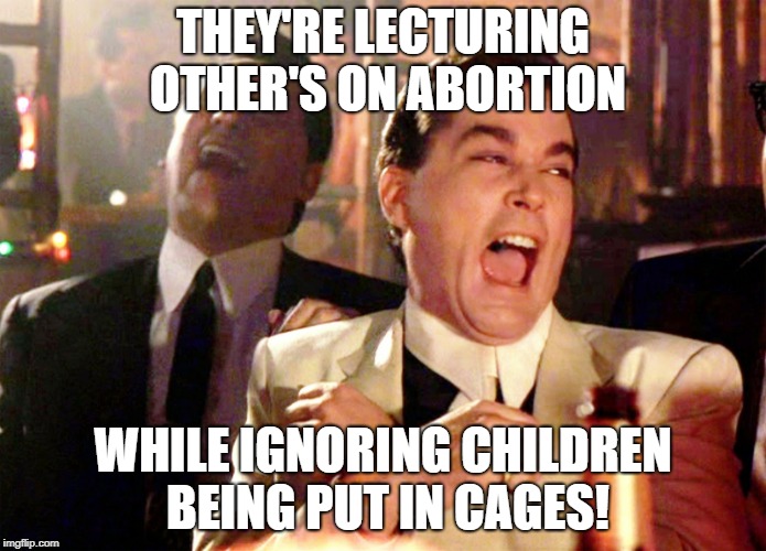 Hypocrites much? |  THEY'RE LECTURING OTHER'S ON ABORTION; WHILE IGNORING CHILDREN BEING PUT IN CAGES! | image tagged in memes,good fellas hilarious,political | made w/ Imgflip meme maker